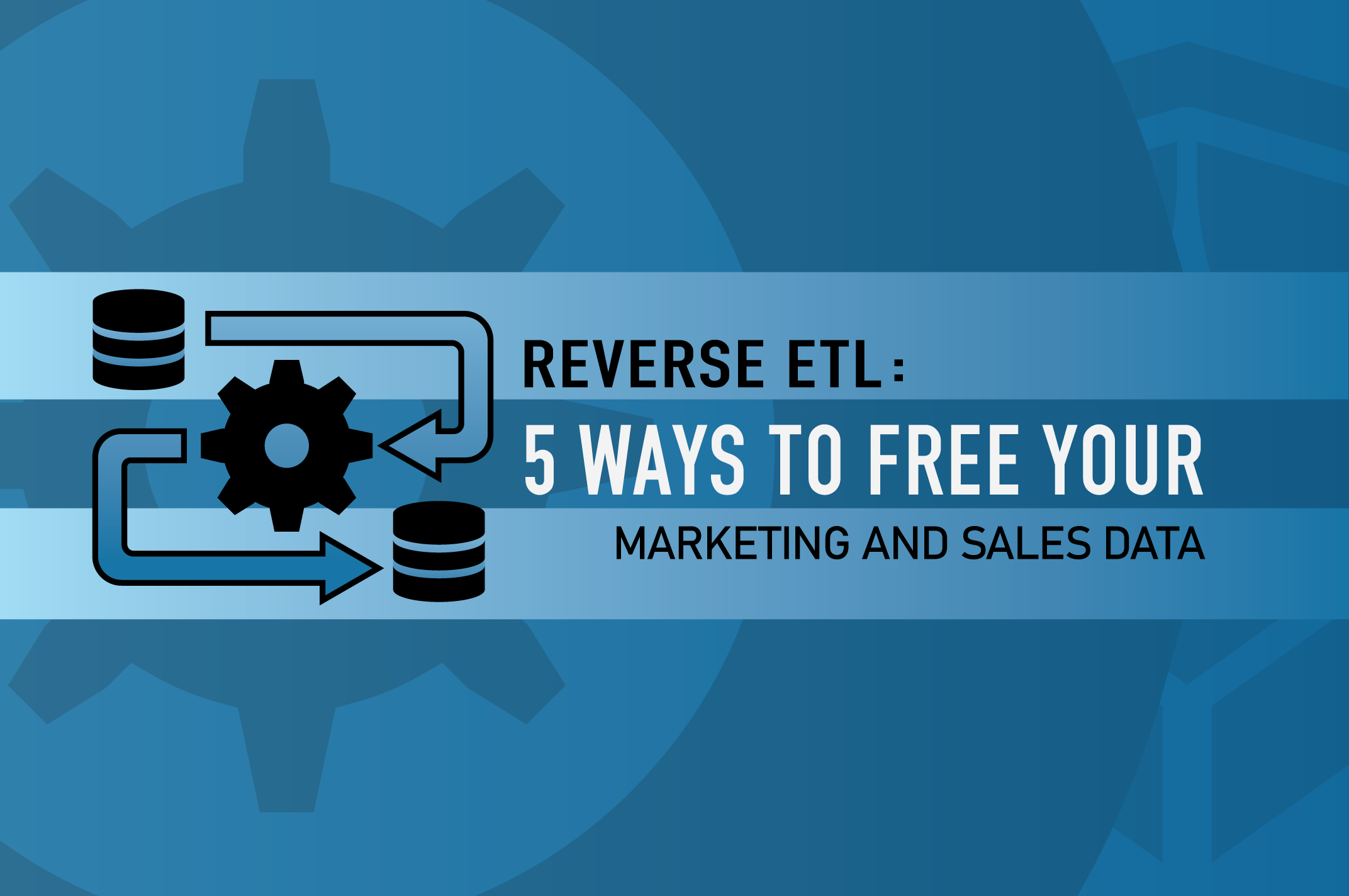 Reverse ETL: 5 Ways to Free Your Marketing and Sales Data